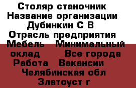 Столяр-станочник › Название организации ­ Дубинкин С.В. › Отрасль предприятия ­ Мебель › Минимальный оклад ­ 1 - Все города Работа » Вакансии   . Челябинская обл.,Златоуст г.